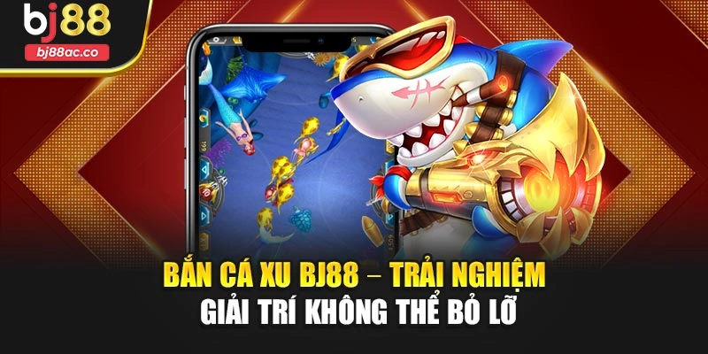Bắn Cá Xu Bj88 – Trải Nghiệm Giải Trí Không Thể Bỏ Lỡ