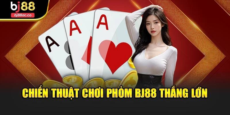 Chiến thuật chơi Phỏm Bj88 thắng lớn